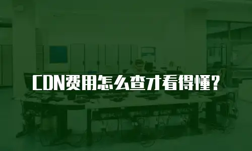 CDN费用怎么查才看得懂？