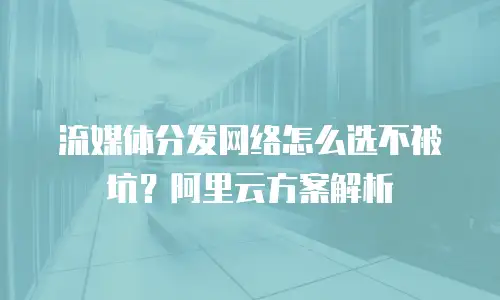 流媒体分发网络怎么选不被坑？阿里云方案解析