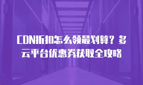 CDN折扣怎么领最划算？多云平台优惠券获取全攻略