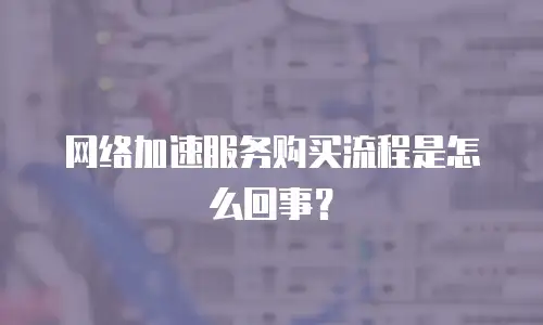 网络加速服务购买流程是怎么回事？