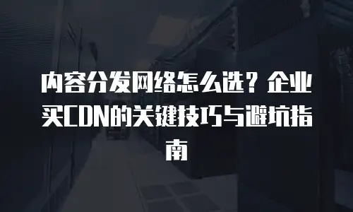 内容分发网络怎么选？企业买CDN的关键技巧与避坑指南