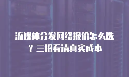 流媒体分发网络报价怎么选？三招看清真实成本
