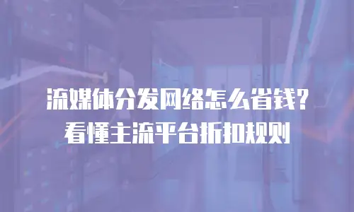 流媒体分发网络怎么省钱？看懂主流平台折扣规则