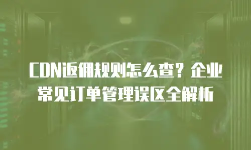 CDN返佣规则怎么查？企业常见订单管理误区全解析