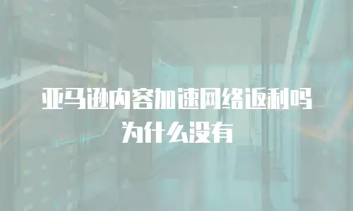 亚马逊内容加速网络返利吗为什么没有