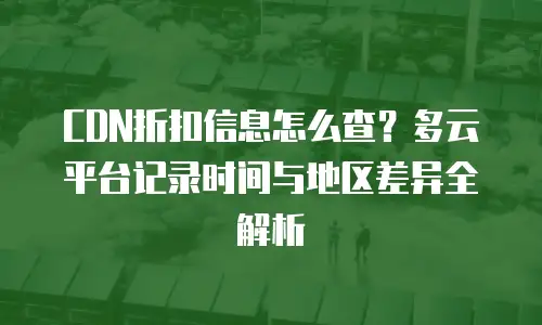 CDN折扣信息怎么查？多云平台记录时间与地区差异全解析