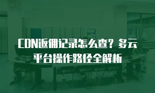 CDN返佣记录怎么查？多云平台操作路径全解析