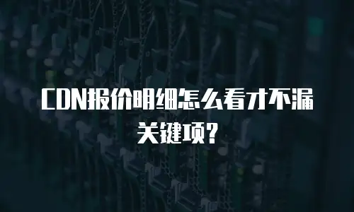 CDN报价明细怎么看才不漏关键项？