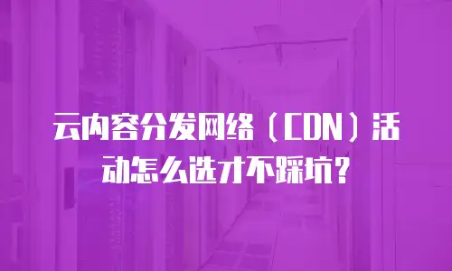 云内容分发网络（CDN）活动怎么选才不踩坑？