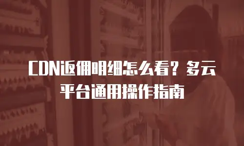 CDN返佣明细怎么看？多云平台通用操作指南