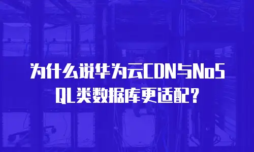 为什么说华为云CDN与NoSQL类数据库更适配？