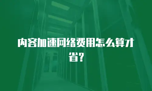 内容加速网络费用怎么算才省？