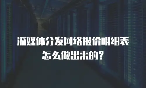 流媒体分发网络报价明细表怎么做出来的？