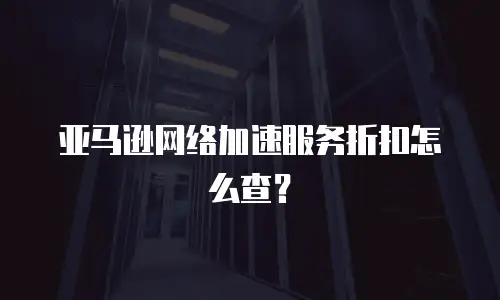 亚马逊网络加速服务折扣怎么查？