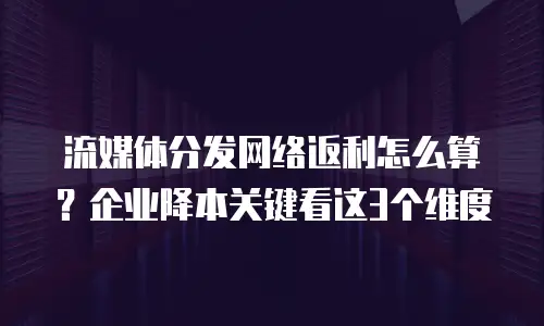 流媒体分发网络返利怎么算？企业降本关键看这3个维度