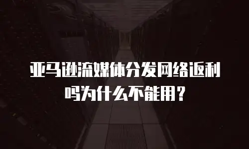 亚马逊流媒体分发网络返利吗为什么不能用？