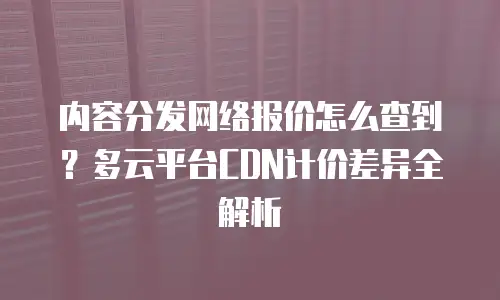 内容分发网络报价怎么查到？多云平台CDN计价差异全解析