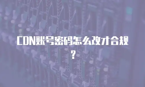 CDN账号密码怎么改才合规？