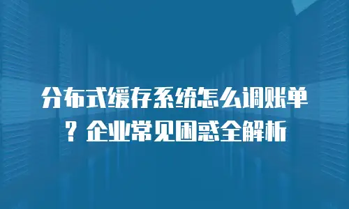 分布式缓存系统怎么调账单？企业常见困惑全解析