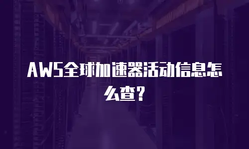 AWS全球加速器活动信息怎么查？