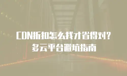 CDN折扣怎么找才省得对？多云平台避坑指南