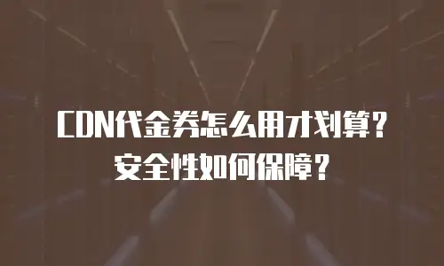 CDN代金券怎么用才划算？安全性如何保障？