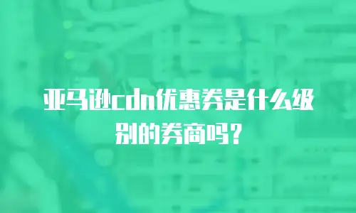 亚马逊cdn优惠券是什么级别的券商吗？