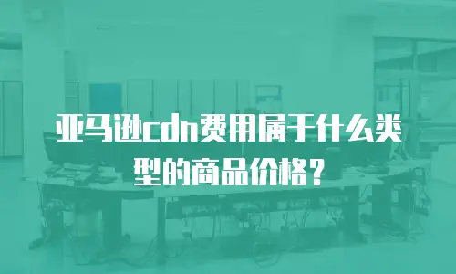 亚马逊cdn费用属于什么类型的商品价格？