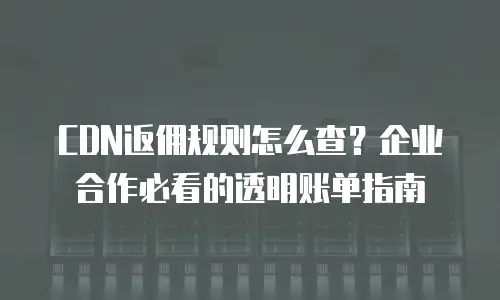 CDN返佣规则怎么查？企业合作必看的透明账单指南