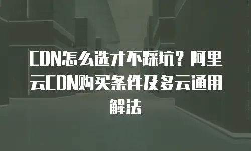 CDN怎么选才不踩坑？阿里云CDN购买条件及多云通用解法