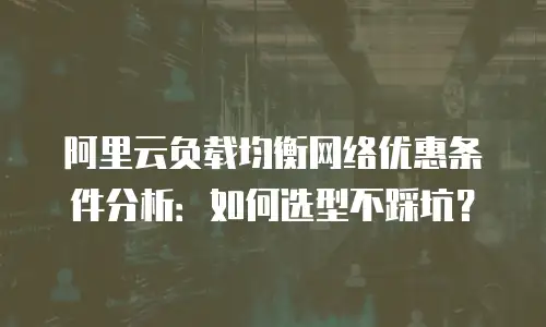 阿里云负载均衡网络优惠条件分析：如何选型不踩坑？