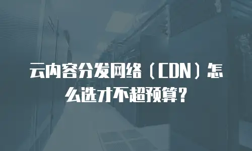 云内容分发网络（CDN）怎么选才不超预算？
