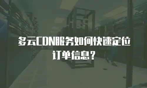 多云CDN服务如何快速定位订单信息？