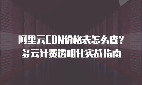 阿里云CDN价格表怎么查？多云计费透明化实战指南