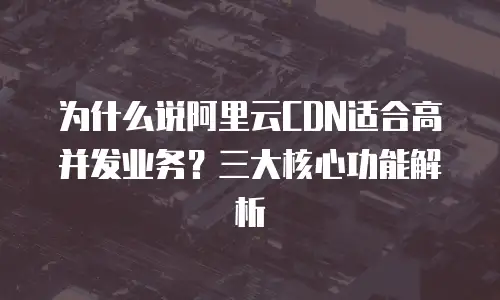 为什么说阿里云CDN适合高并发业务？三大核心功能解析