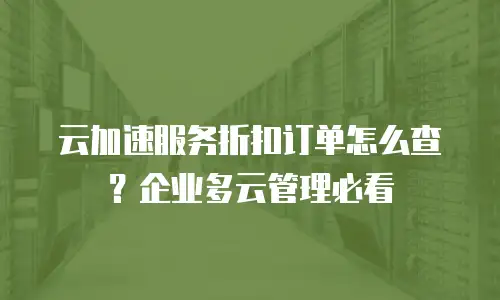 云加速服务折扣订单怎么查？企业多云管理必看