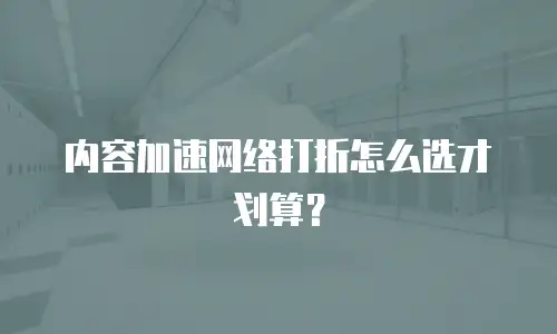 内容加速网络打折怎么选才划算？