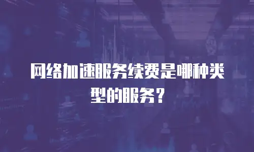 网络加速服务续费是哪种类型的服务？