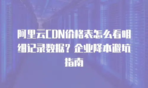 阿里云CDN价格表怎么看明细记录数据？企业降本避坑指南