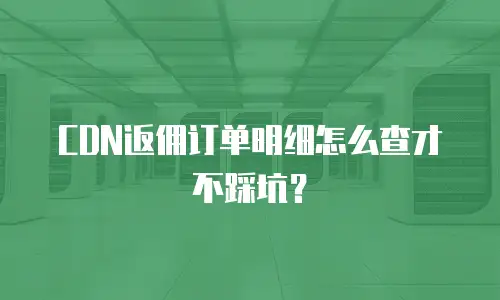 CDN返佣订单明细怎么查才不踩坑？