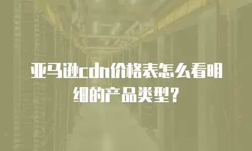 亚马逊cdn价格表怎么看明细的产品类型？