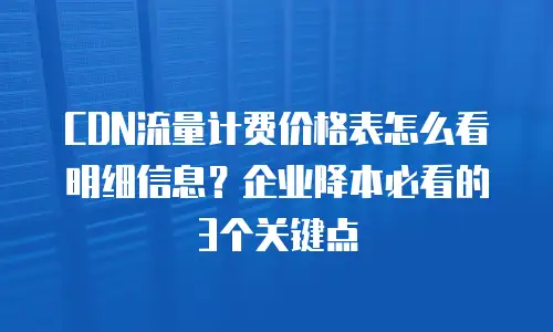 CDN流量计费价格表怎么看明细信息？企业降本必看的3个关键点