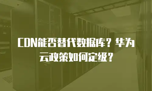 CDN能否替代数据库？华为云政策如何定级？