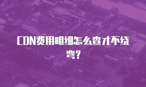 CDN费用明细怎么查才不绕弯？