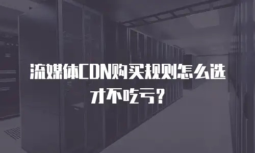 流媒体CDN购买规则怎么选才不吃亏？