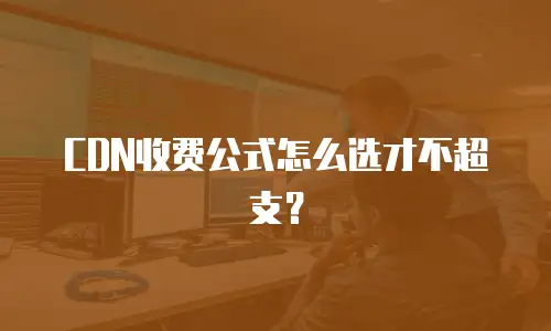 CDN收费公式怎么选才不超支？