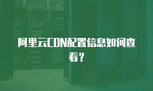 阿里云CDN配置信息如何查看？