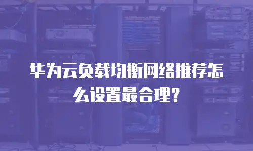 华为云负载均衡网络推荐怎么设置最合理？
