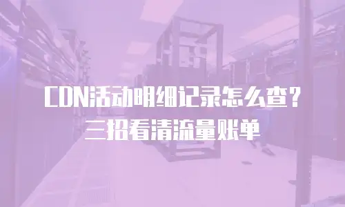 CDN活动明细记录怎么查？三招看清流量账单