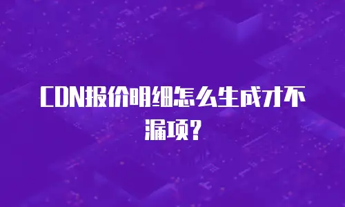 CDN报价明细怎么生成才不漏项？